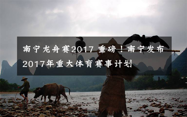 南寧龍舟賽2017 重磅！南寧發(fā)布2017年重大體育賽事計劃