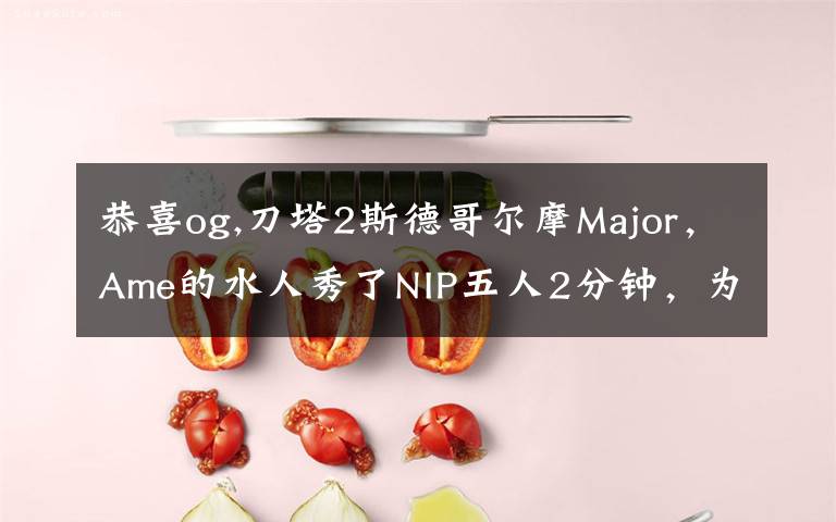 恭喜og,刀塔2斯德哥爾摩Major，Ame的水人秀了NIP五人2分鐘，為何網(wǎng)友還調侃