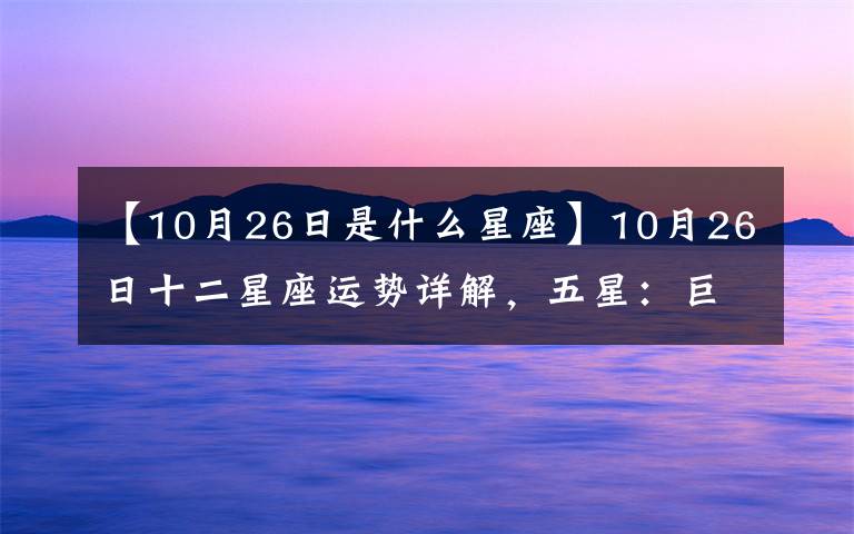 【10月26日是什么星座】10月26日十二星座運(yùn)勢(shì)詳解，五星：巨蟹座、天秤座，一星：雙子座