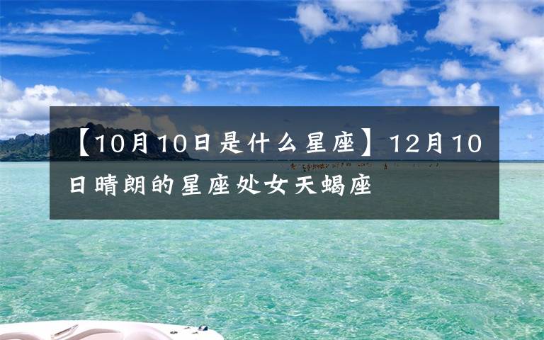 【10月10日是什么星座】12月10日晴朗的星座處女天蝎座