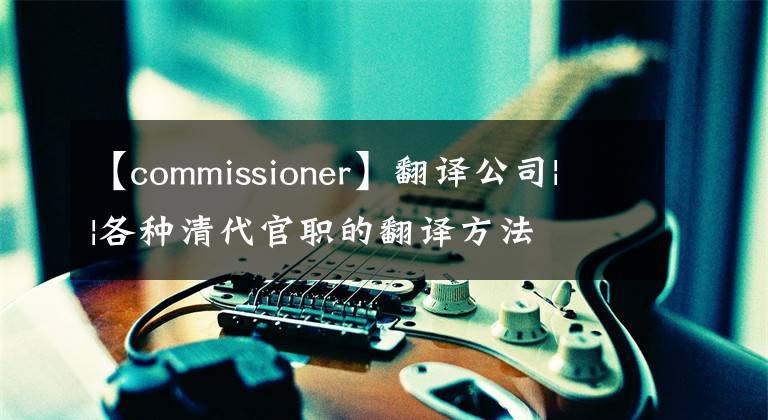 【commissioner】翻譯公司| |各種清代官職的翻譯方法