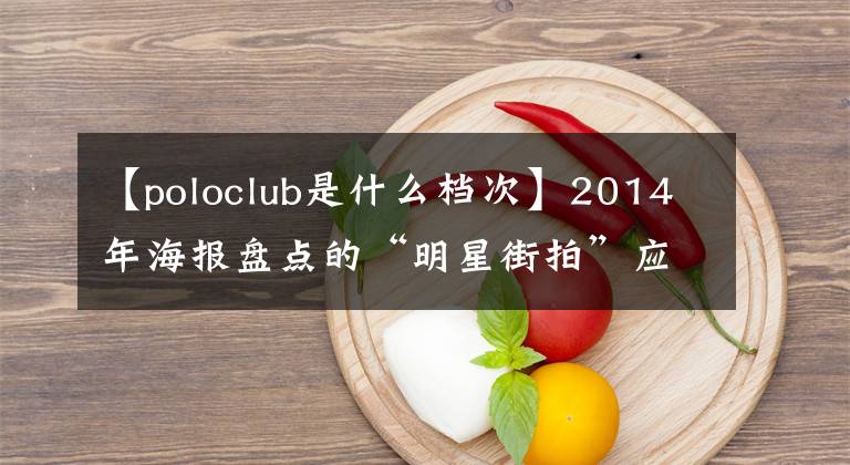 【poloclub是什么檔次】2014年海報(bào)盤點(diǎn)的“明星街拍”應(yīng)用程序最高稱贊了Look Top50。