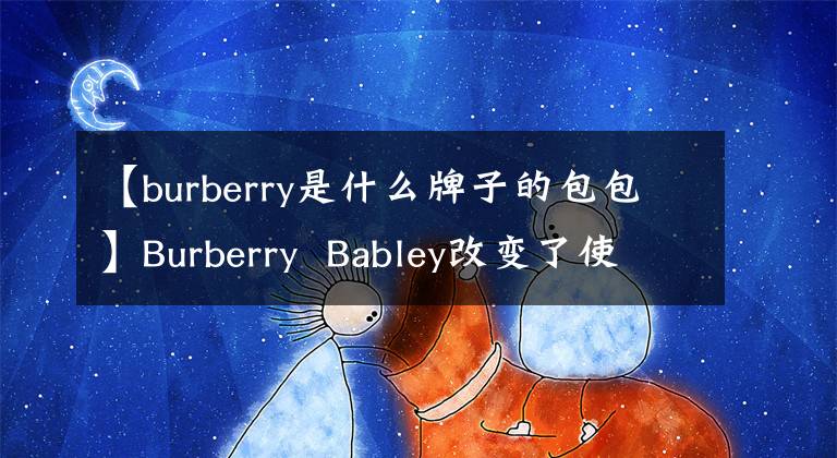 【burberry是什么牌子的包包】Burberry Babley改變了使用117年的文章標志和新標志字體下載。