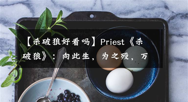 【殺破狼好看嗎】Priest《殺破狼》：向此生，為之歿，萬(wàn)死皆無(wú)憾