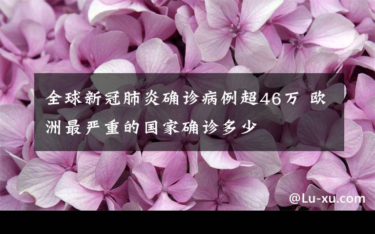 全球新冠肺炎確診病例超46萬(wàn) 歐洲最嚴(yán)重的國(guó)家確診多少