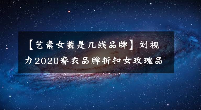 【藝素女裝是幾線品牌】劉視力2020春衣品牌折扣女玫瑰品特價(jià)清倉快手直播貨源。