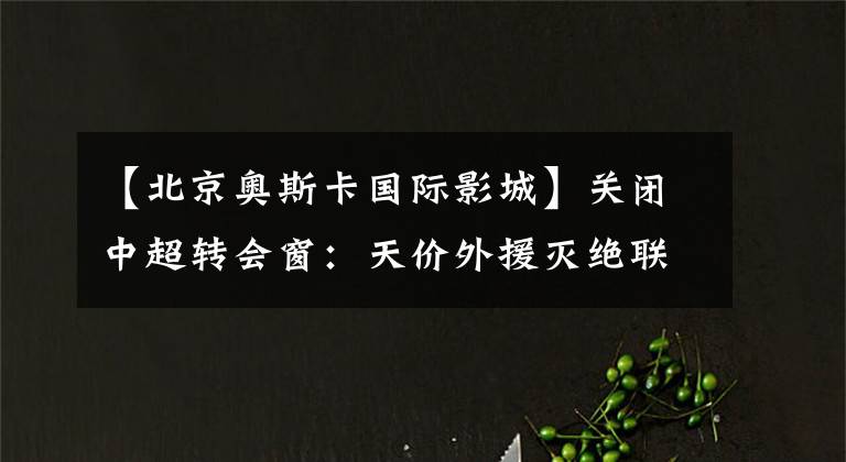 【北京奧斯卡國(guó)際影城】關(guān)閉中超轉(zhuǎn)會(huì)窗：天價(jià)外援滅絕聯(lián)賽、江蘇隊(duì)選手集體再就業(yè)