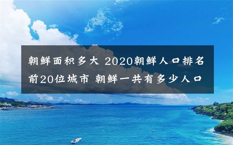 朝鮮面積多大 2020朝鮮人口排名前20位城市 朝鮮一共有多少人口