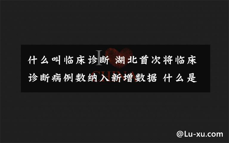 什么叫臨床診斷 湖北首次將臨床診斷病例數(shù)納入新增數(shù)據(jù) 什么是臨床診斷病例？