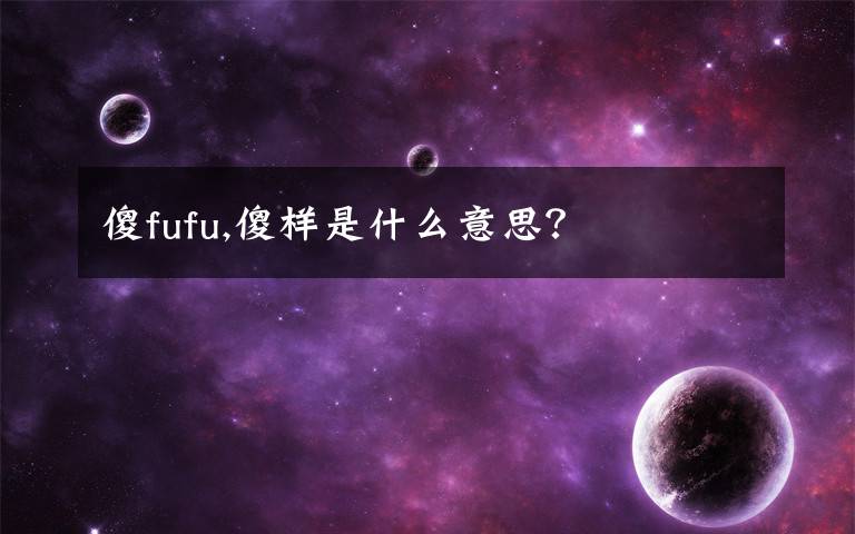 傻fufu,傻樣是什么意思？