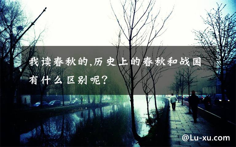 我讀春秋的,歷史上的春秋和戰(zhàn)國(guó)有什么區(qū)別呢？