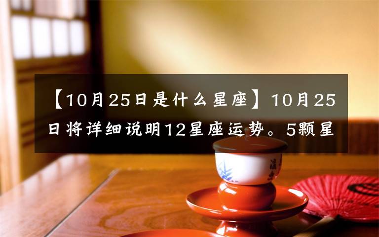 【10月25日是什么星座】10月25日將詳細(xì)說(shuō)明12星座運(yùn)勢(shì)。5顆星：金牛座、處女座、1顆星：白羊座