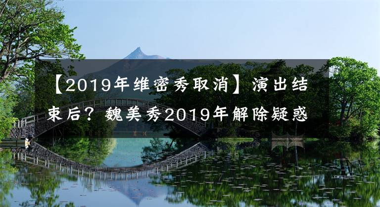 【2019年維密秀取消】演出結束后？魏美秀2019年解除疑惑