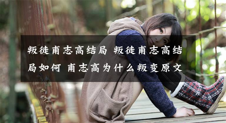 叛徒甫志高結(jié)局 叛徒甫志高結(jié)局如何 甫志高為什么叛變原文