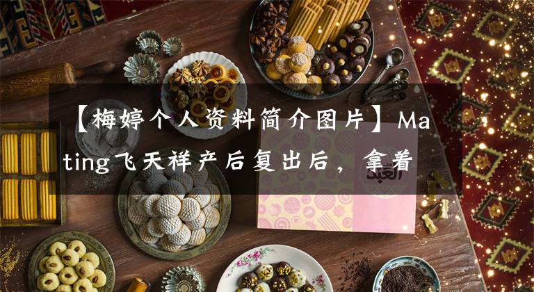 【梅婷個人資料簡介圖片】Mating飛天祥產(chǎn)后復出后，拿著Jajo胖子，曝光了Mating現(xiàn)任丈夫曾劍個人信息背景。