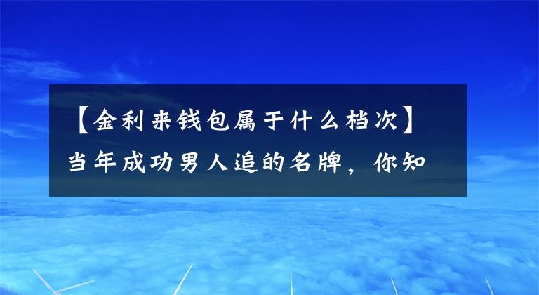 【金利來錢包屬于什么檔次】當(dāng)年成功男人追的名牌，你知道幾個？