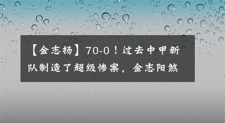 【金志揚】70-0！過去中甲新隊制造了超級慘案，金志陽煞費苦心，害怕破壞。