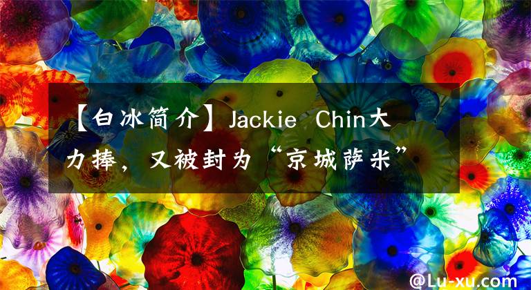 【白冰簡介】Jackie  Chin大力捧，又被封為“京城薩米”之一，34歲的Baibing集團能出圈嗎？