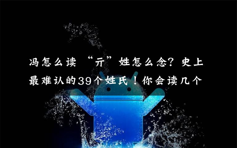 馮怎么讀 “亓”姓怎么念？史上最難認(rèn)的39個(gè)姓氏！你會讀幾個(gè)？