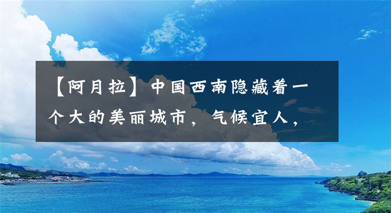 【阿月拉】中國西南隱藏著一個大的美麗城市，氣候宜人，風(fēng)景獨特，有很多好吃的食物