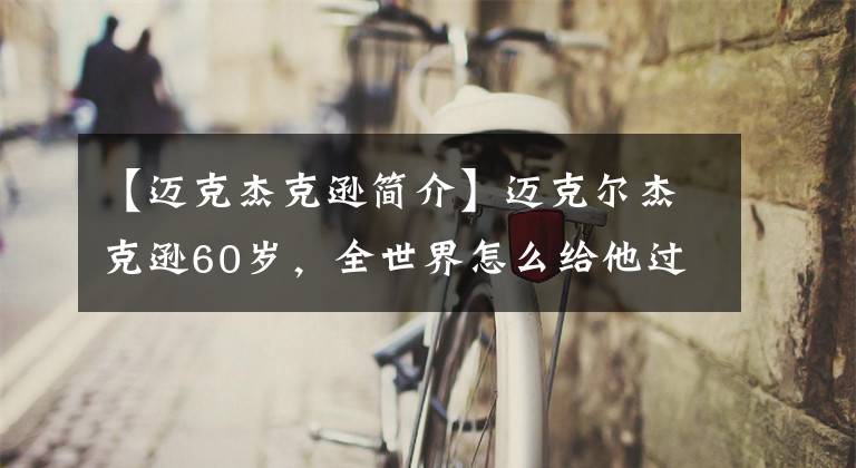 【邁克杰克遜簡介】邁克爾杰克遜60歲，全世界怎么給他過生日？