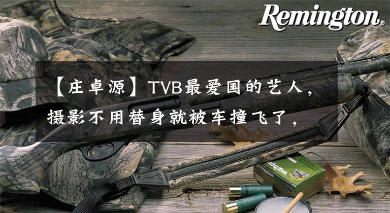 【莊卓源】TVB最愛國的藝人，攝影不用替身就被車撞飛了，為了娶媳婦打工賺錢。