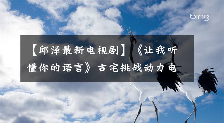 【邱澤最新電視劇】《讓我聽懂你的語言》古宅挑戰(zhàn)動(dòng)力電視劇開始