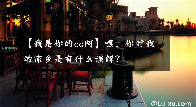 【我是你的cc阿】嘿，你對(duì)我的家鄉(xiāng)是有什么誤解？