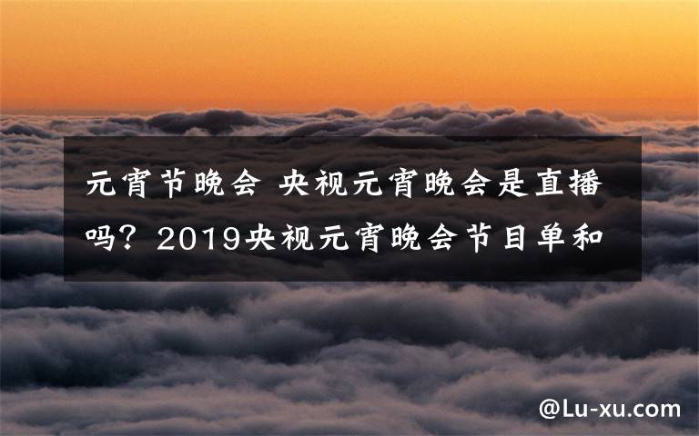 元宵節(jié)晚會(huì) 央視元宵晚會(huì)是直播嗎？2019央視元宵晚會(huì)節(jié)目單和主持人公布