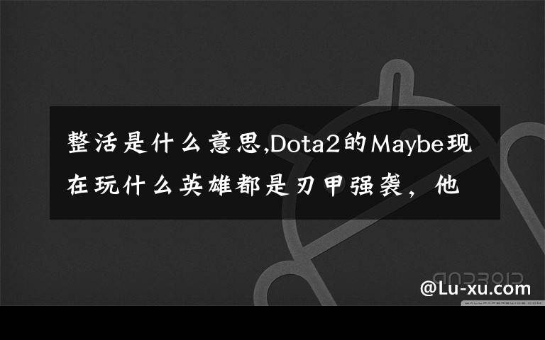 整活是什么意思,Dota2的Maybe現(xiàn)在玩什么英雄都是刃甲強(qiáng)襲，他這樣是不是在