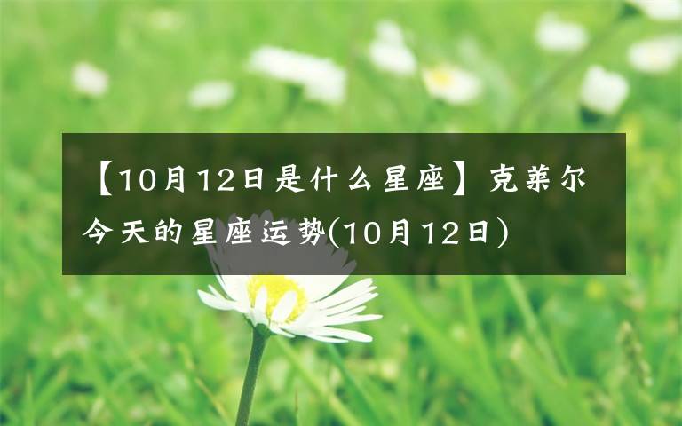 【10月12日是什么星座】克萊爾今天的星座運(yùn)勢(10月12日)