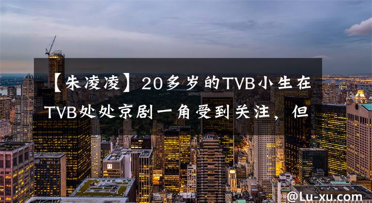 【朱凌凌】20多歲的TVB小生在TVB處處京劇一角受到關(guān)注，但被罵為陽光肌肉照片。