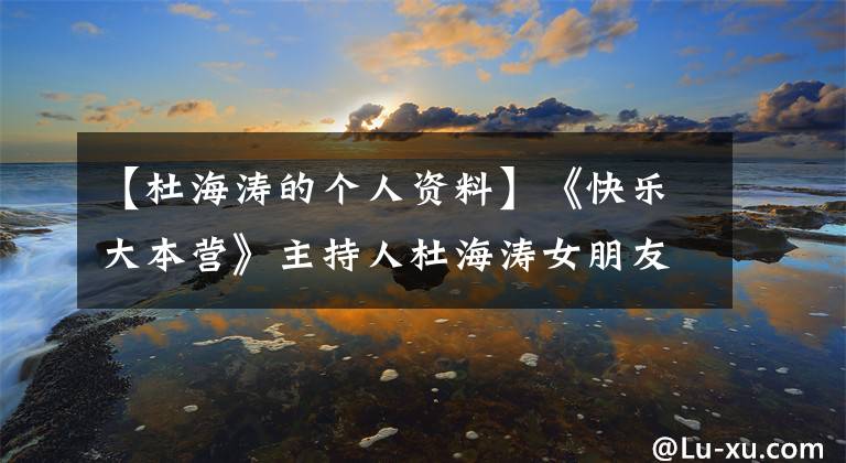 【杜海濤的個(gè)人資料】《快樂(lè)大本營(yíng)》主持人杜海濤女朋友沈夢(mèng)辰沈夢(mèng)辰簡(jiǎn)介