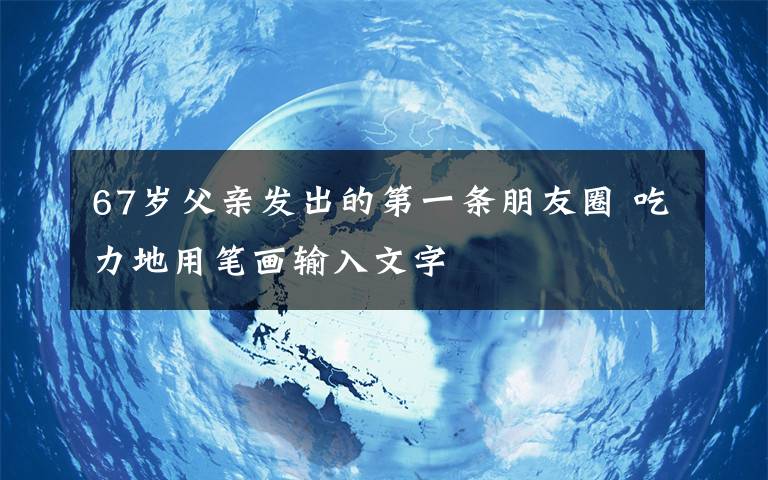 67歲父親發(fā)出的第一條朋友圈 吃力地用筆畫輸入文字