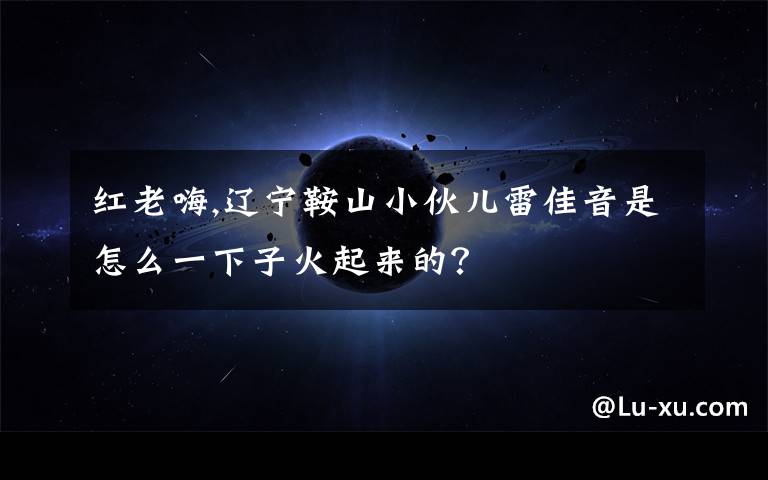 紅老嗨,遼寧鞍山小伙兒雷佳音是怎么一下子火起來的？