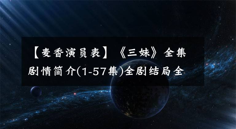 【麥香演員表】《三妹》全集劇情簡介(1-57集)全劇結(jié)局全體出演者表