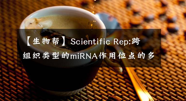 【生物幫】Scientific Rep:跨組織類型的miRNA作用位點的多樣性