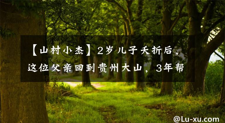 【山村小杰】2歲兒子夭折后，這位父親回到貴州大山，3年幫上百名留守兒童圓夢(mèng)