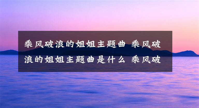 乘風(fēng)破浪的姐姐主題曲 乘風(fēng)破浪的姐姐主題曲是什么 乘風(fēng)破浪的姐姐舞蹈最火視頻