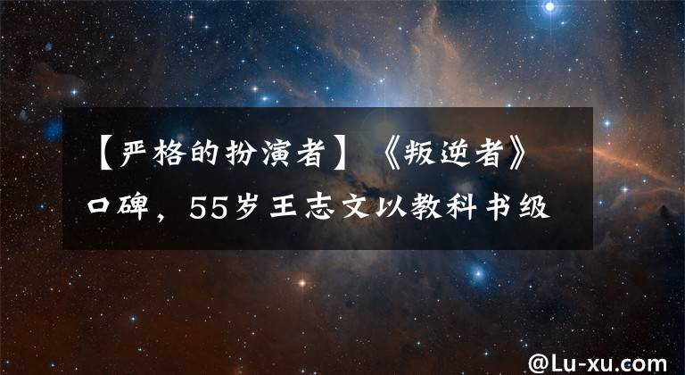 【嚴格的扮演者】《叛逆者》口碑，55歲王志文以教科書級別的演技成為實力圈粉。