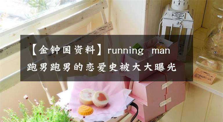 【金鐘國(guó)資料】running  man跑男跑男的戀愛史被大大曝光了。running  man(跑男跑男)和running  man(跑男)的戀愛史被曝光了。