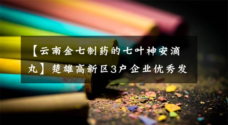 【云南金七制藥的七葉神安滴丸】楚雄高新區(qū)3戶企業(yè)優(yōu)秀發(fā)明成果喜獲金獎