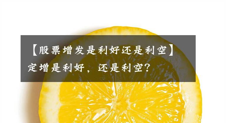 【股票增發(fā)是利好還是利空】定增是利好，還是利空？