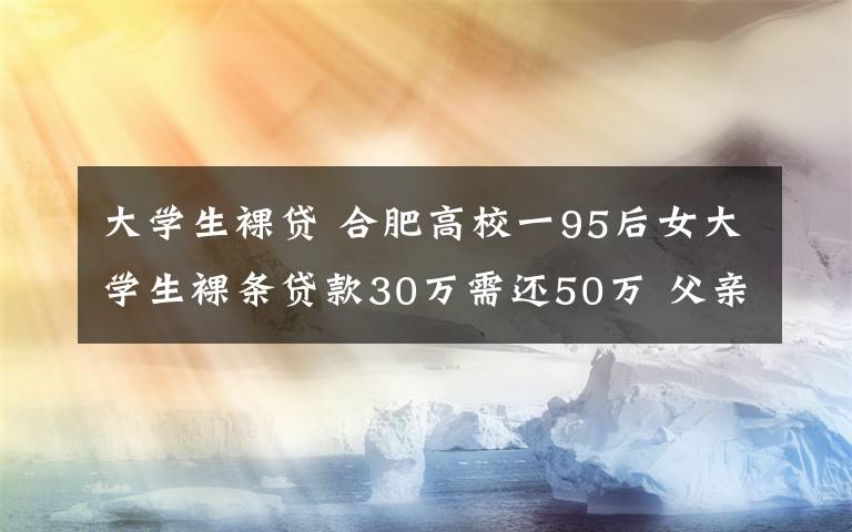 大學生裸貸 合肥高校一95后女大學生裸條貸款30萬需還50萬 父親被逼賣房還債