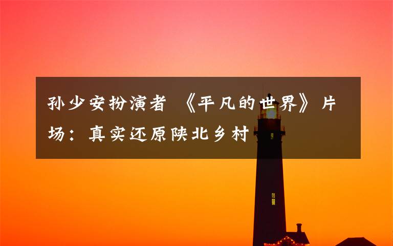 孫少安扮演者 《平凡的世界》片場(chǎng)：真實(shí)還原陜北鄉(xiāng)村