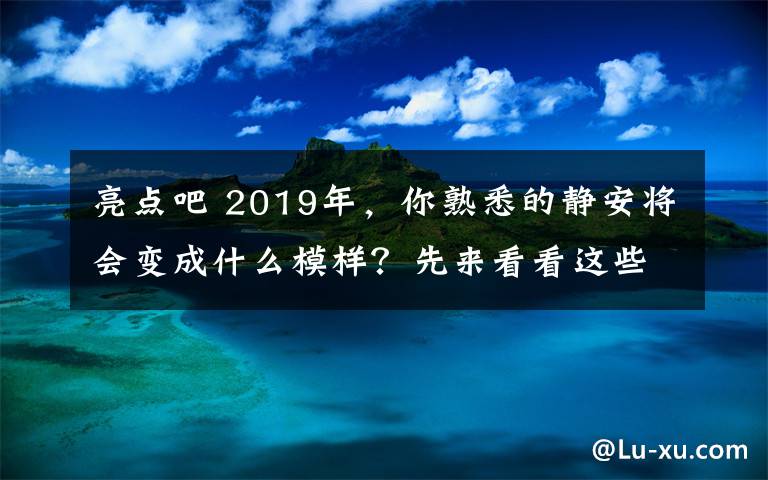 亮點(diǎn)吧 2019年，你熟悉的靜安將會變成什么模樣？先來看看這些文化亮點(diǎn)吧！