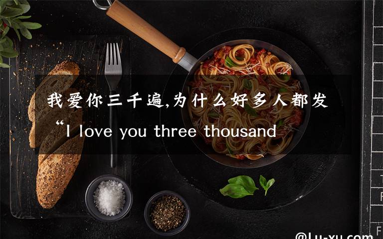 我愛(ài)你三千遍,為什么好多人都發(fā)“I love you three thousand times”？