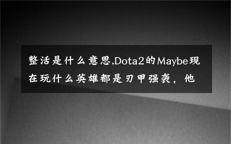 整活是什么意思,Dota2的Maybe現(xiàn)在玩什么英雄都是刃甲強(qiáng)襲，他這樣是不是在