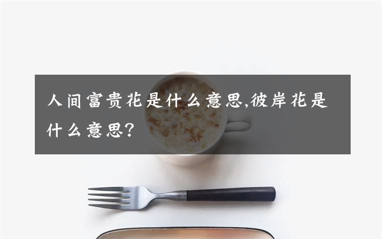 人間富貴花是什么意思,彼岸花是什么意思？