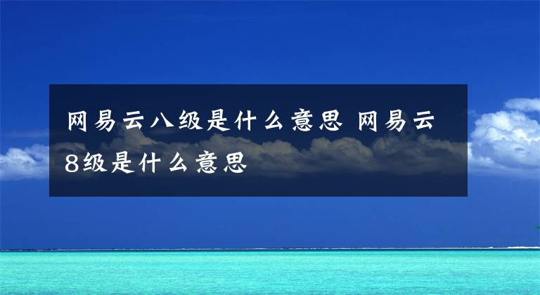 網(wǎng)易云八級是什么意思 網(wǎng)易云8級是什么意思